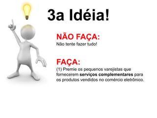 3a Idéia!
NÃO FAÇA:
Não tente fazer tudo!
FAÇA:
(1) Premie os pequenos varejistas que
fornecerem serviços complementares para
os produtos vendidos no comércio eletrônico.
 