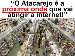 “O Atacarejo é a
próxima onda que vai
atingir a internet!”
 