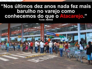 “Nos últimos dez anos nada fez mais
barulho no varejo como
conhecemos do que o Atacarejo.”
Fonte: ABRAS
 