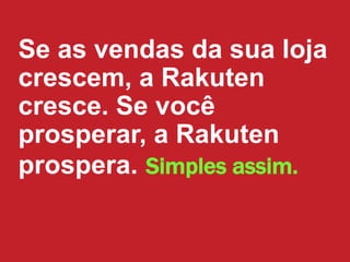 Se as vendas da sua loja
crescem, a Rakuten
cresce. Se você
prosperar, a Rakuten
prospera. Simples assim.
 
