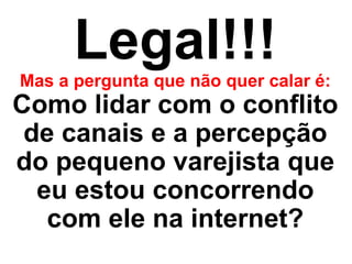 Legal!!!Mas a pergunta que não quer calar é:
Como lidar com o conflito
de canais e a percepção
do pequeno varejista que
eu estou concorrendo
com ele na internet?
 