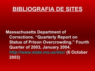 BIBLIOGRAFIA DE SITES Massachusetts Department of Corrections. “Quarterly Report on Status of Prison Overcrowding.” Fourth Quarter of 2003, January 2004.  http://www.state.ma.us/doc/  (6 October 2003) 