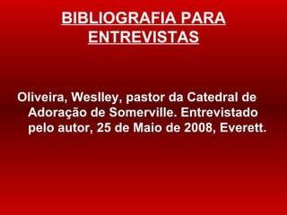 BIBLIOGRAFIA PARA ENTREVISTAS Oliveira, Weslley, pastor da Catedral de Adora ção de Somerville. Entrevistado pelo autor, 25 de Maio de 2008, Everett. 
