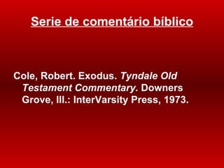 Serie de comentário bíblico Cole, Robert. Exodus.  Tyndale Old Testament Commentary.  Downers Grove, Ill. : InterVarsity Press, 1973. 