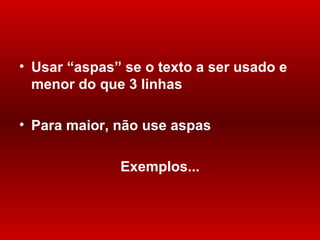 Usar  “ aspas ” se o texto a ser usado e  menor  do que 3 linhas Para maior, n ão use aspas   Exemplos... 