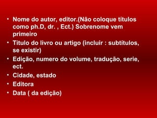 Nome do autor, editor.(Não coloque títulos como ph.D, dr. , Ect.) Sobrenome vem primeiro Titulo do livro ou artigo (incluir  :  subtítulos, se existir) Edição, numero do volume, tradução, serie, ect. Cidade, estado Editora Data ( da edição) 