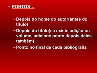 PONTOS… Depois  do nome do autor(antes do título) Depois do  título(se   existe  edição ou volume, adicione ponto depois deles tamb ém) Ponto no final de cada bibliografia 