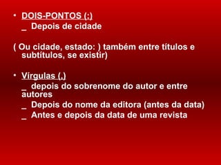 DOIS-PONTOS ( :) _  Depois de cidade ( Ou cidade, estado : ) tamb ém entre títulos e subtítulos, se existir) Vírgulas (,) _  depois do sobrenome do autor e entre autores _  Depois do nome da editora (antes da data) _  Antes e depois da data de uma revista 