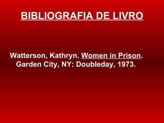 BIBLIOGRAFIA DE LIVRO Watterson, Kathryn.  Women in Prison . Garden City, NY : Doubleday, 1973. 