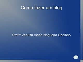 Como fazer um blog Prof.ª Vanusa Viana Nogueira Godinho 1 