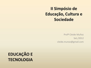 II Simpósio de
             Educação, Cultura e
                  Sociedade


                          Profª Cleide Muñoz
                                    Set./2012
                   cleide.munoz@gmail.com




EDUCAÇÃO E
TECNOLOGIA
 