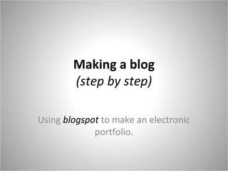 Making a blog
(step by step)
Using blogspot to make an electronic
portfolio.
 