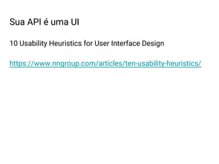 Sua API é uma UI
10 Usability Heuristics for User Interface Design
https://www.nngroup.com/articles/ten-usability-heuristics/
 
