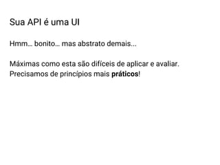 Sua API é uma UI
Hmm… bonito… mas abstrato demais...
Máximas como esta são difíceis de aplicar e avaliar.
Precisamos de princípios mais práticos!
 
