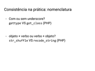 - Com ou sem underscore?
gettype VS get_class (PHP)
- objeto + verbo ou verbo + objeto?
str_shuffle VS recode_string (PHP)
Consistência na prática: nomenclatura
 