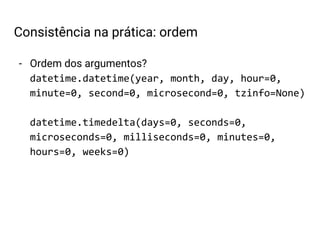 - Ordem dos argumentos?
datetime.datetime(year, month, day, hour=0,
minute=0, second=0, microsecond=0, tzinfo=None)
datetime.timedelta(days=0, seconds=0,
microseconds=0, milliseconds=0, minutes=0,
hours=0, weeks=0)
Consistência na prática: ordem
 