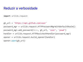 import urllib.request
gh_url = 'https://api.github.com/user'
password_mgr = urllib.request.HTTPPasswordMgrWithDefaultRealm()
password_mgr.add_password(None, gh_url, 'user', 'pswd')
handler = urllib.request.HTTPBasicAuthHandler(password_mgr)
opener = urllib.request.build_opener(handler)
opener.open(gh_url)
Reduzir a verbosidade
 
