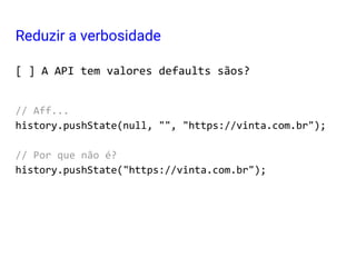 [ ] A API tem valores defaults sãos?
// Aff...
history.pushState(null, "", "https://vinta.com.br");
// Por que não é?
history.pushState("https://vinta.com.br");
Reduzir a verbosidade
 