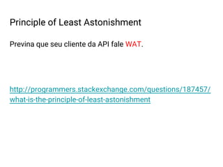 Principle of Least Astonishment
Previna que seu cliente da API fale WAT.
http://programmers.stackexchange.com/questions/187457/
what-is-the-principle-of-least-astonishment
 