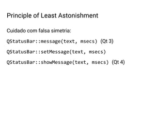 Cuidado com falsa simetria:
QStatusBar::message(text, msecs) (Qt 3)
QStatusBar::setMessage(text, msecs)
QStatusBar::showMessage(text, msecs) (Qt 4)
Principle of Least Astonishment
 