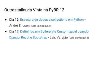 ● Dia 16: Estrutura de dados e collections em Python -
André Ericson (Sala Sambaqui 3)
● Dia 17: Definindo um Boilerplate Customizável usando
Django, React e Bootstrap - Lais Varejão (Sala Sambaqui 3)
Outras talks da Vinta na PyBR 12
 