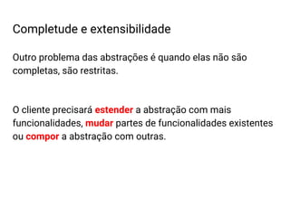 Outro problema das abstrações é quando elas não são
completas, são restritas.
O cliente precisará estender a abstração com mais
funcionalidades, mudar partes de funcionalidades existentes
ou compor a abstração com outras.
Completude e extensibilidade
 