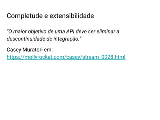 Completude e extensibilidade
"O maior objetivo de uma API deve ser eliminar a
descontinuidade de integração."
Casey Muratori em:
https://mollyrocket.com/casey/stream_0028.html
 