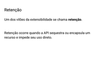 Um dos vilões da extensibilidade se chama retenção.
Retenção ocorre quando a API sequestra ou encapsula um
recurso e impede seu uso direto.
Retenção
 