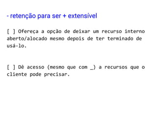- retenção para ser + extensível
[ ] Ofereça a opção de deixar um recurso interno
aberto/alocado mesmo depois de ter terminado de
usá-lo.
[ ] Dê acesso (mesmo que com _) a recursos que o
cliente pode precisar.
 