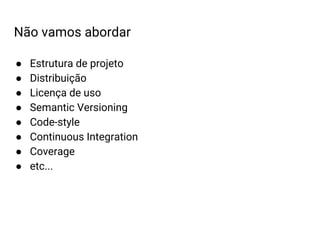 Não vamos abordar
● Estrutura de projeto
● Distribuição
● Licença de uso
● Semantic Versioning
● Code-style
● Continuous Integration
● Coverage
● etc...
 