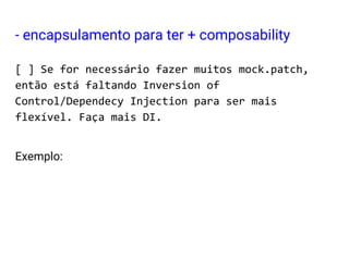[ ] Se for necessário fazer muitos mock.patch,
então está faltando Inversion of
Control/Dependecy Injection para ser mais
flexível. Faça mais DI.
Exemplo:
- encapsulamento para ter + composability
 