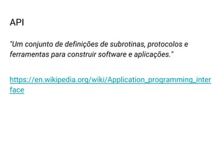API
"Um conjunto de definições de subrotinas, protocolos e
ferramentas para construir software e aplicações."
https://en.wikipedia.org/wiki/Application_programming_inter
face
 