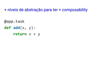 + níveis de abstração para ter + composability
@app.task
def add(x, y):
return x + y
 
