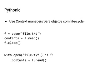 ● Use Context managers para objetos com life-cycle
f = open('file.txt')
contents = f.read()
f.close()
with open('file.txt') as f:
contents = f.read()
Pythonic
 