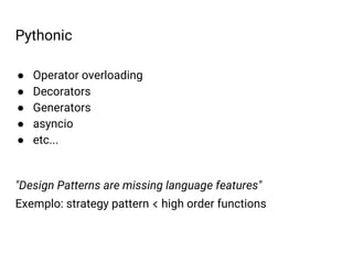 Pythonic
● Operator overloading
● Decorators
● Generators
● asyncio
● etc...
"Design Patterns are missing language features"
Exemplo: strategy pattern < high order functions
 