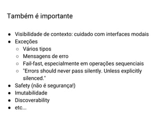 ● Visibilidade de contexto: cuidado com interfaces modais
● Exceções
○ Vários tipos
○ Mensagens de erro
○ Fail-fast, especialmente em operações sequenciais
○ "Errors should never pass silently. Unless explicitly
silenced."
● Safety (não é segurança!)
● Imutabilidade
● Discoverability
● etc...
Também é importante
 