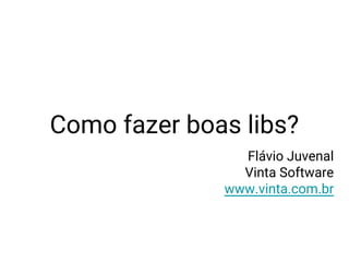 Como fazer boas libs?
Flávio Juvenal
Vinta Software
www.vinta.com.br
 