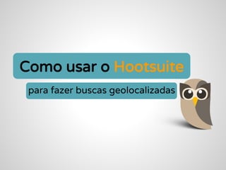Como usar o Hootsuite
para fazer buscas geolocalizadas
 