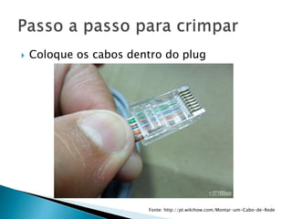  Coloque os cabos dentro do plug
Fonte: http://pt.wikihow.com/Montar-um-Cabo-de-Rede
 