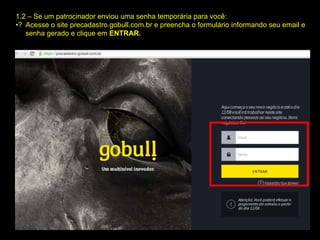 1.2 – Se um patrocinador enviou uma senha temporária para você:
•? Acesse o site precadastro.gobull.com.br e preencha o formulário informando seu email e
senha gerado e clique em ENTRAR.
 