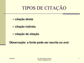 TIPOS DE CITAÇÃO

      citação direta

      citação indireta

      citação de citação


Observação: a fonte pode ser escrita ou oral.




14/9/2009                 Ms. Marta Melo de Oliveira   4
                          marta.e.melo@gmail.com
 