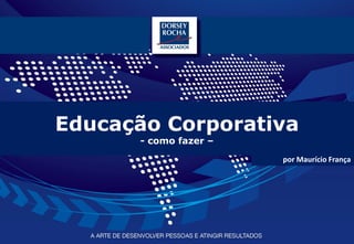 Educação Corporativa
      - como fazer –
                       por Maurício França




                                www.dorseyrocha.com
                       http://twitter.com/dorseyrocha
 