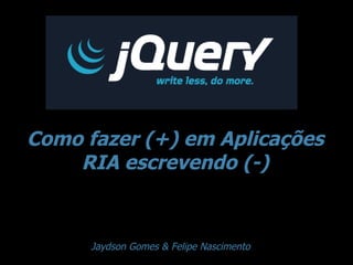 Como fazer (+) em Aplicações RIA escrevendo (-) Jaydson Gomes & Felipe Nascimento 
