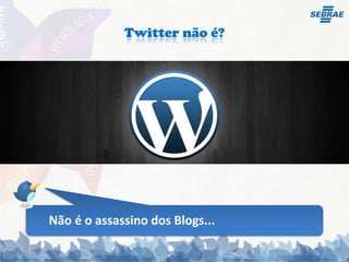 Twitter não é?Não é o assassino dos Blogs...