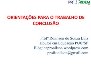 Profº.Ronilson de Souza Luiz
Doutor em Educação PUC/SP
Blog: capronilson.wordpress.com
profronilson@gmail.com
ORIENTAÇÕES PARA O TRABALHO DE
CONCLUSÃO
1
 