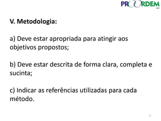 V. Metodologia:
a) Deve estar apropriada para atingir aos
objetivos propostos;
b) Deve estar descrita de forma clara, completa e
sucinta;
c) Indicar as referências utilizadas para cada
método.
11
 
