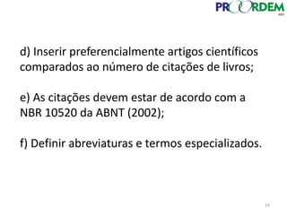 d) Inserir preferencialmente artigos científicos
comparados ao número de citações de livros;
e) As citações devem estar de acordo com a
NBR 10520 da ABNT (2002);
f) Definir abreviaturas e termos especializados.
14
 