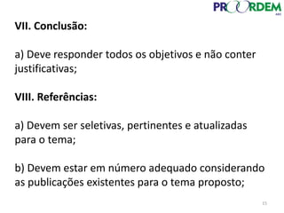 VII. Conclusão:
a) Deve responder todos os objetivos e não conter
justificativas;
VIII. Referências:
a) Devem ser seletivas, pertinentes e atualizadas
para o tema;
b) Devem estar em número adequado considerando
as publicações existentes para o tema proposto;
15
 