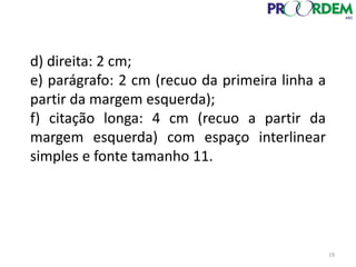 d) direita: 2 cm;
e) parágrafo: 2 cm (recuo da primeira linha a
partir da margem esquerda);
f) citação longa: 4 cm (recuo a partir da
margem esquerda) com espaço interlinear
simples e fonte tamanho 11.
19
 