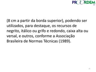 25
(8 cm a partir da borda superior), podendo ser
utilizados, para destaque, os recursos de
negrito, itálico ou grifo e redondo, caixa alta ou
versal, e outros, conforme a Associação
Brasileira de Normas Técnicas (1989).
 